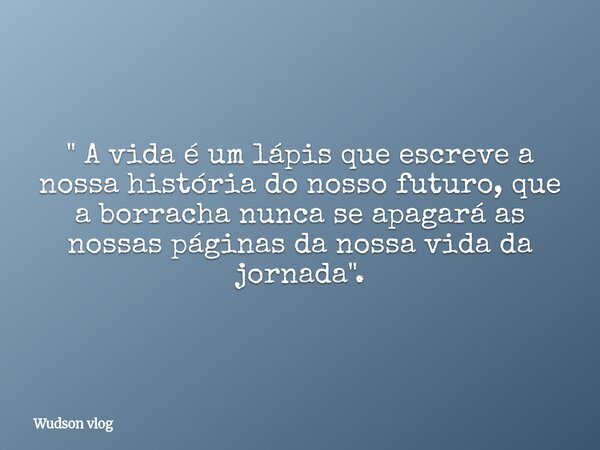 " A vida é um lápis que escreve a nossa história do nosso futuro, que a borracha nunca se apagará as nossas páginas da nossa vida da jornada".... Frase de Wudson vlog.