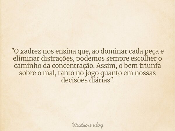 "O xadrez nos ensina que, ao dominar cada peça e eliminar distrações, podemos sempre escolher o caminho da concentração. Assim, o bem triunfa sobre o mal, ... Frase de Wudson vlog.