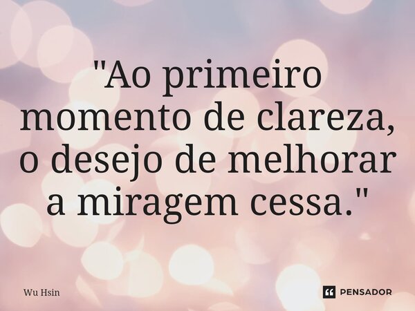 ⁠⁠"Ao primeiro momento de clareza, o desejo de melhorar a miragem cessa."... Frase de Wu Hsin.