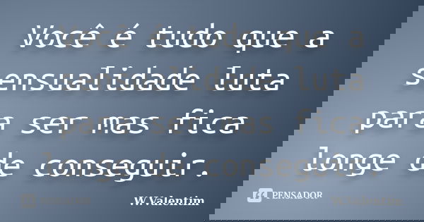Você é tudo que a sensualidade luta para ser mas fica longe de conseguir.... Frase de W. Valentim.