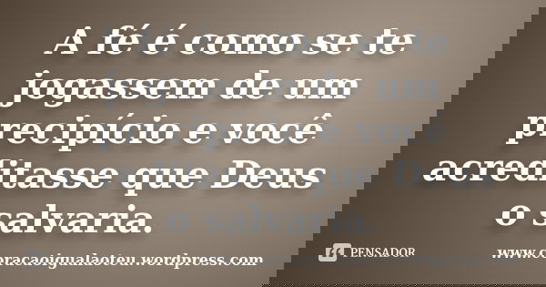 A fé é como se te jogassem de um precipício e você acreditasse que Deus o salvaria.... Frase de www.coracaoigualaoteu.wordpress.com.