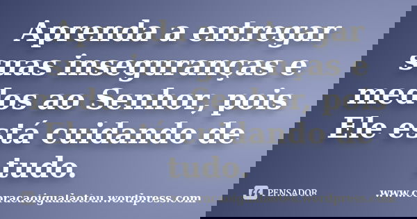 Aprenda a entregar suas inseguranças e medos ao Senhor, pois Ele está cuidando de tudo.... Frase de www.coracaoigualaoteu.wordpress.com.