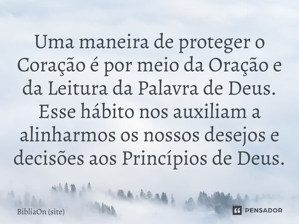 Uma maneira de proteger o Coração é por meio da Oração e da Leitura da Palavra de Deus. Esse hábito nos auxiliam a alinharmos os nossos desejos e decisões aos P... Frase de BibliaOn (site).