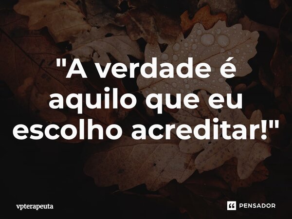 ⁠"A verdade é aquilo que eu escolho acreditar!"... Frase de vpterapeuta.