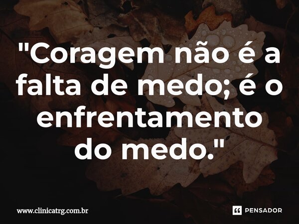 ⁠"Coragem não é a falta de medo; é o enfrentamento do medo."... Frase de www.clinicatrg.com.br.