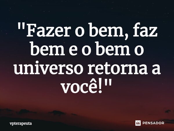 ⁠⁠"Fazer o bem, faz bem e o bem o universo retorna a você!"... Frase de vpterapeuta.