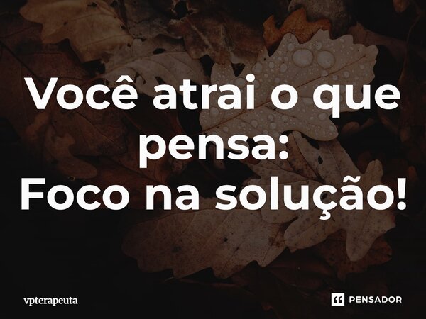 ⁠Você atrai o que pensa: Foco na solução!... Frase de vpterapeuta.