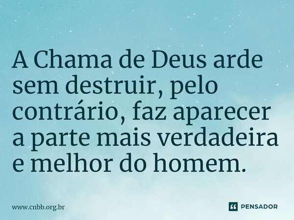 ⁠A Chama de Deus arde sem destruir, pelo contrário, faz aparecer a parte mais verdadeira e melhor do homem.... Frase de www.cnbb.org.br .