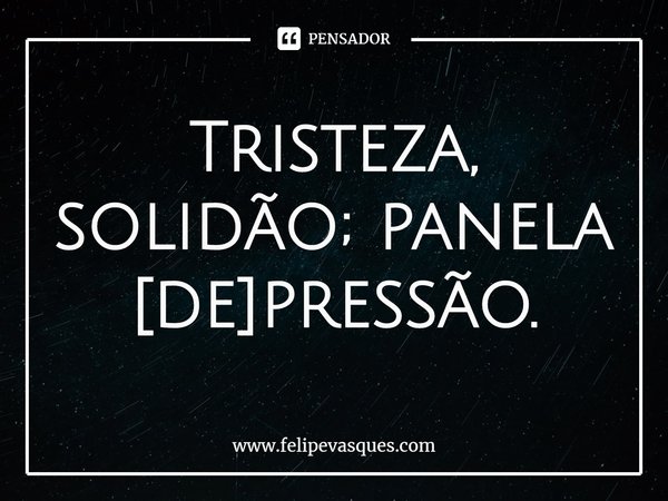 ⁠Tristeza, solidão; panela [de]pressão.... Frase de www.felipevasques.com.