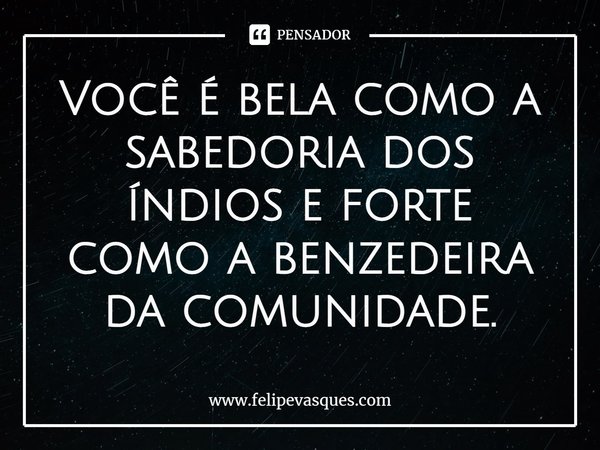 ⁠⁠Você é bela como a sabedoria dos índios e forte como a benzedeira da comunidade.... Frase de www.felipevasques.com.