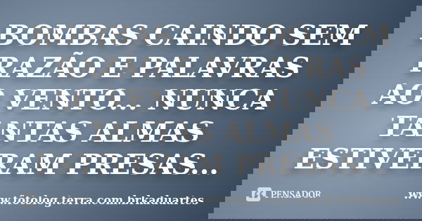 BOMBAS CAINDO SEM RAZÃO E PALAVRAS AO VENTO... NUNCA TANTAS ALMAS ESTIVERAM PRESAS...... Frase de www.fotolog.terra.com.brkaduartes.