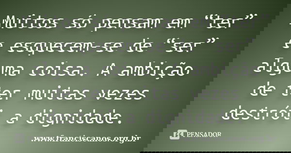 Muitos só pensam em “ter” e esquecem-se de “ser” alguma coisa. A ambição de ter muitas vezes destrói a dignidade.... Frase de www.franciscanos.org.br.