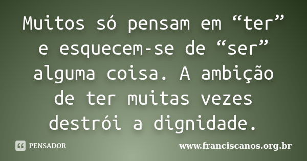 Muitos só pensam em “ter” e esquecem-se de “ser” alguma coisa. A ambição de ter muitas vezes destrói a dignidade.... Frase de www.franciscanos.org.br.