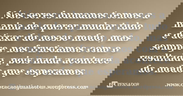 Nós seres humanos temos a mania de querer mudar tudo e deixar do nosso modo, mas sempre nos frustamos com o resultado, pois nada acontece do modo que esperamos.... Frase de www.coracaoigualaoteu.wordpress.com.