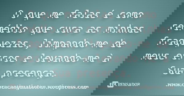 O que me falas é como remédio que cura as minhas fraquezas, limpando-me de meus erros e levando-me à Sua presença.... Frase de www.coracaoigualaoteu.wordpress.com.