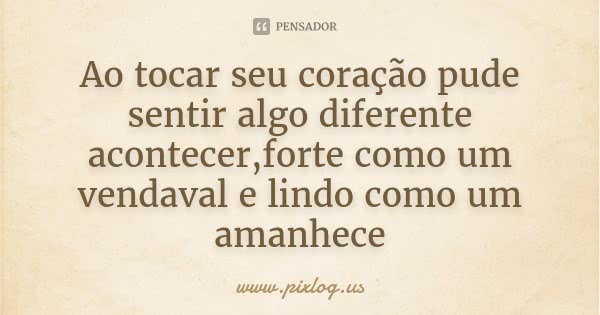 Ao tocar seu coração pude sentir algo diferente acontecer,forte como um vendaval e lindo como um amanhece... Frase de www.pixlog.us.