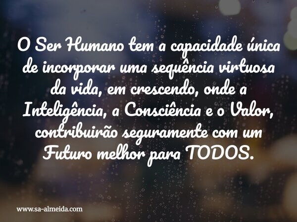 O Ser Humano tem a capacidade única de incorporar uma sequência virtuosa da vida, em crescendo, onde a Inteligência, a Consciência e o Valor, contribuirão segur... Frase de www.sa-almeida.com.