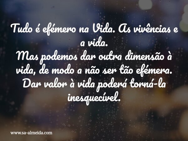 Tudo é efémero na Vida. As vivências e a vida. Mas podemos dar outra dimensão à vida, de modo a não ser tão efémera. Dar valor à vida poderá torná-la inesquecív... Frase de www.sa-almeida.com.