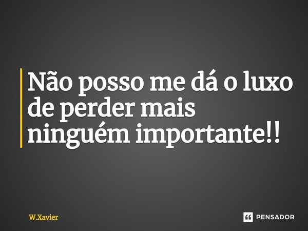 Não posso me dá o luxo de perder mais ninguém importante!!⁠... Frase de W.xavier.
