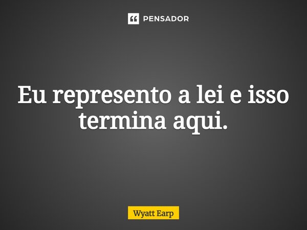 ⁠Eu represento a lei e isso termina aqui.... Frase de Wyatt Earp.