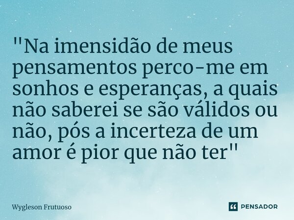 ⁠"Na imensidão de meus pensamentos perco-me em sonhos e esperanças, a quais não saberei se são válidos ou não, pós a incerteza de um amor é pior que não te... Frase de Wygleson Frutuoso.