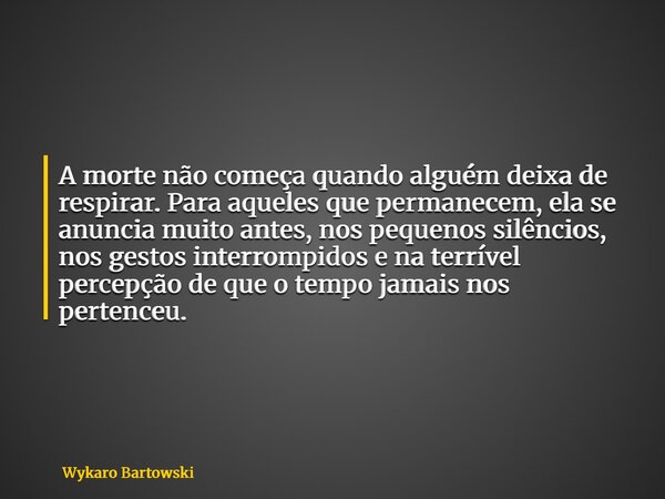 A morte não começa quando alguém deixa de respirar. Para aqueles que permanecem, ela se anuncia muito antes, nos pequenos silêncios, nos gestos interrompidos e ... Frase de Wykaro Bartowski.