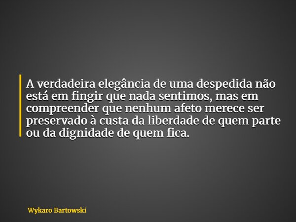 A verdadeira elegância de uma despedida não está em fingir que nada sentimos, mas em compreender que nenhum afeto merece ser preservado à custa da liberdade de ... Frase de Wykaro Bartowski.