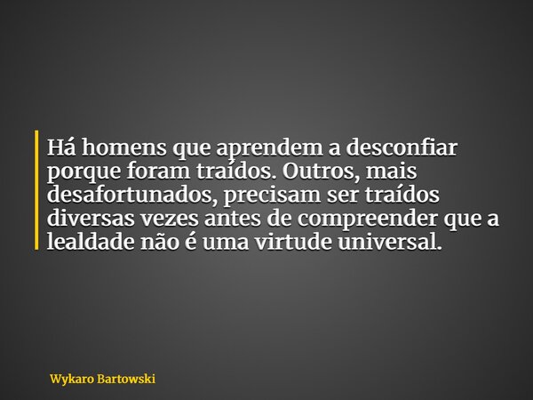 Há homens que aprendem a desconfiar porque foram traídos. Outros, mais desafortunados, precisam ser traídos diversas vezes antes de compreender que a lealdade n... Frase de Wykaro Bartowski.