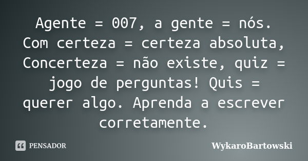 Agente = 007, a gente = nós. Com certeza = certeza absoluta, Concerteza = não existe, quiz = jogo de perguntas! Quis = querer algo. Aprenda a escrever corretame... Frase de WykaroBartowski.