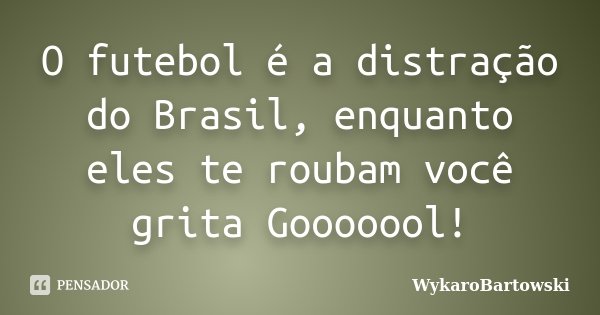 O futebol é a distração do Brasil, enquanto eles te roubam você grita Gooooool!... Frase de WykaroBartowski.