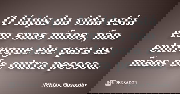 O lápis da vida está em suas mãos, não entregue ele para as mãos de outra pessoa.... Frase de Wyllas Pensador.