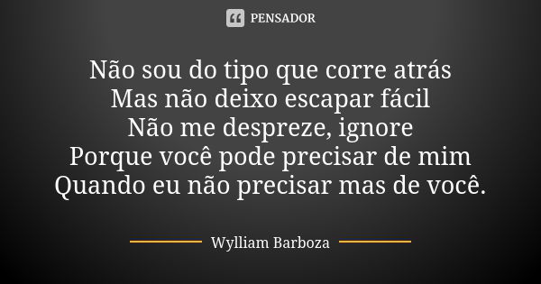 Não sou do tipo que corre atrás Mas não deixo escapar fácil Não me despreze, ignore Porque você pode precisar de mim Quando eu não precisar mas de você.... Frase de Wylliam Barboza.