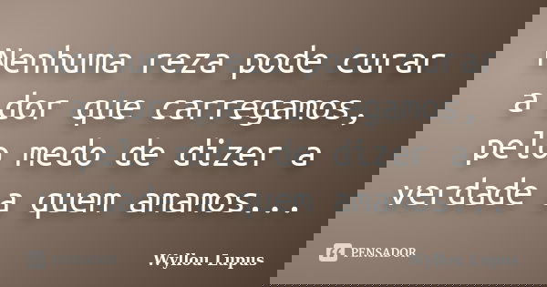 Nenhuma reza pode curar a dor que carregamos, pelo medo de dizer a verdade a quem amamos...... Frase de Wyllou Lupus.