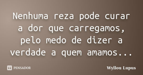 Nenhuma reza pode curar a dor que carregamos, pelo medo de dizer a verdade a quem amamos...... Frase de Wyllou Lupus.