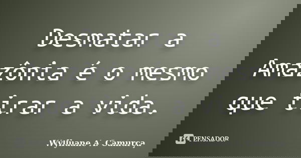 Desmatar a Amazônia é o mesmo que tirar a vida.... Frase de Wylluane A. Camurça.