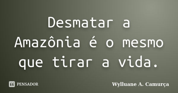 Desmatar a Amazônia é o mesmo que tirar a vida.... Frase de Wylluane A. Camurça.