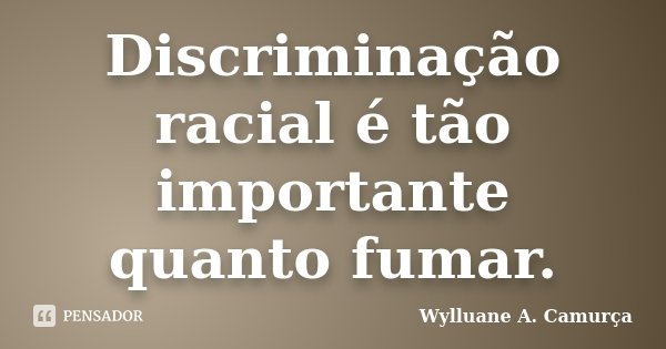 Discriminação racial é tão importante quanto fumar.... Frase de Wylluane A. Camurça.