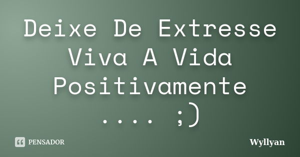 Deixe De Extresse Viva A Vida Positivamente .... ;)... Frase de Wyllyan.