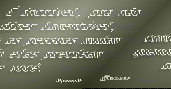 É incrível, pra não dizer lamentável, como as pessoas mudam quando elas precisam de você.... Frase de WymmyW.