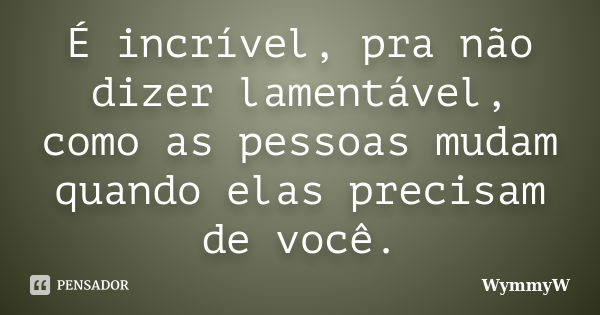 É incrível, pra não dizer lamentável, como as pessoas mudam quando elas precisam de você.... Frase de WymmyW.