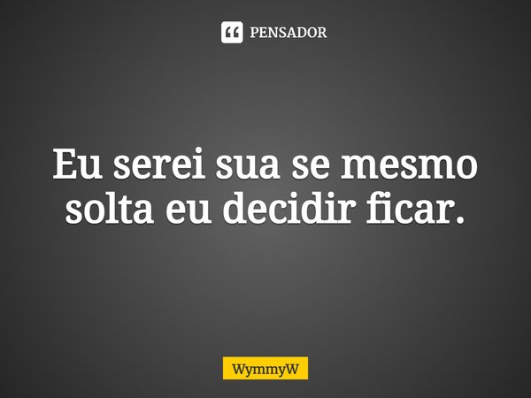 ⁠Eu serei sua se mesmo solta eu decidir ficar.... Frase de WymmyW.