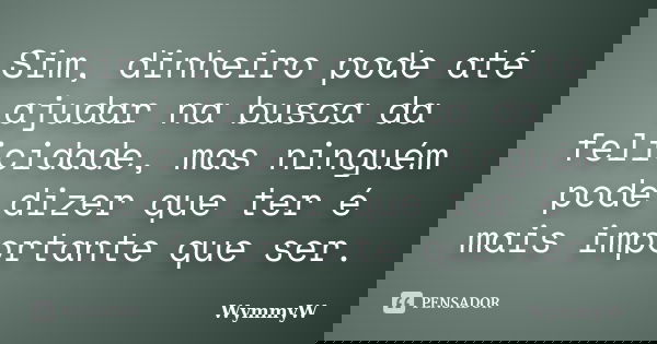 Sim, dinheiro pode até ajudar na busca da felicidade, mas ninguém pode dizer que ter é mais importante que ser.... Frase de WymmyW.