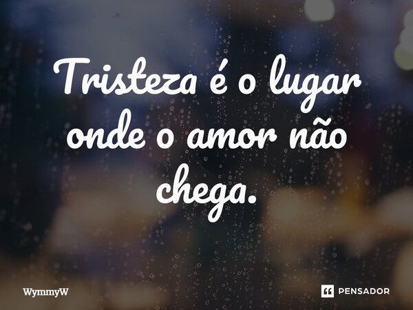 Tristeza é o lugar onde o amor não chega.... Frase de WymmyW.