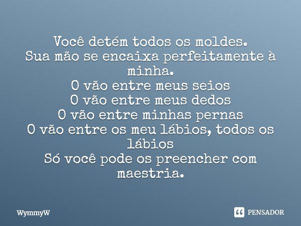 ⁠Você detém todos os moldes.
Sua mão se encaixa perfeitamente à minha.
O vão entre meus seios
O vão entre meus dedos
O vão entre minhas pernas
O vão entre os me... Frase de WymmyW.