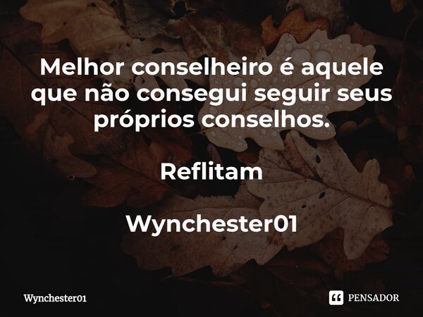 ⁠Melhor conselheiro é aquele que não consegui seguir seus próprios conselhos. Reflitam Wynchester01... Frase de Wynchester01.