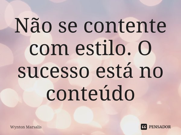 ⁠Não se contente com estilo. O sucesso está no conteúdo... Frase de Wynton Marsalis.