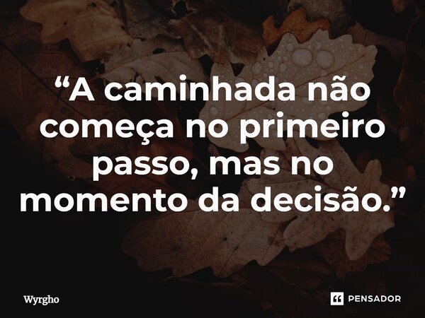 ⁠“A caminhada não começa no primeiro passo, mas no momento da decisão.”... Frase de Wyrgho.