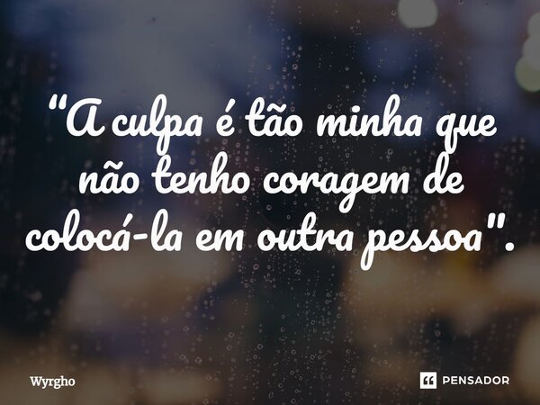 ⁠“A culpa é tão minha que não tenho coragem de colocá-la em outra pessoa".... Frase de Wyrgho.