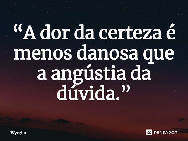 ⁠“A dor da certeza é menos danosa que a angústia da dúvida.”... Frase de Wyrgho.