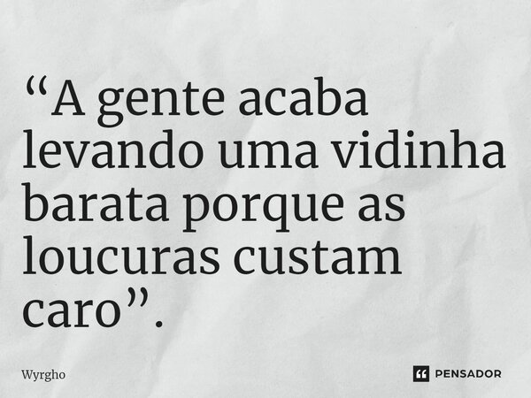 ⁠“A gente acaba levando uma vidinha barata porque as loucuras custam caro”.... Frase de Wyrgho.